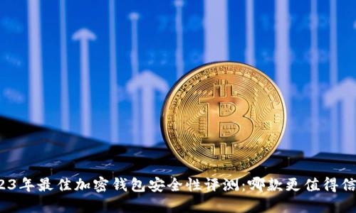 2023年最佳加密钱包安全性评测：哪款更值得信赖？