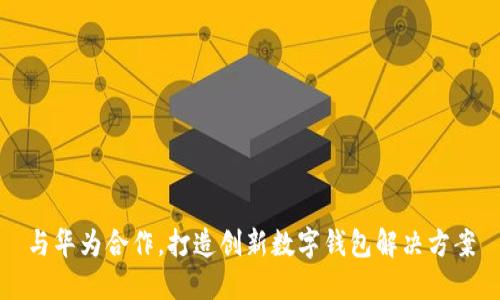 与华为合作,打造创新数字钱包解决方案