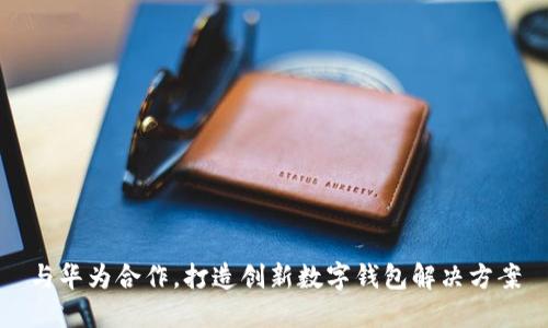与华为合作,打造创新数字钱包解决方案