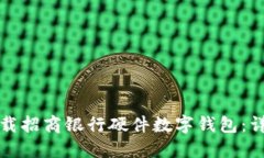 如何下载招商银行硬件数字钱包：详细