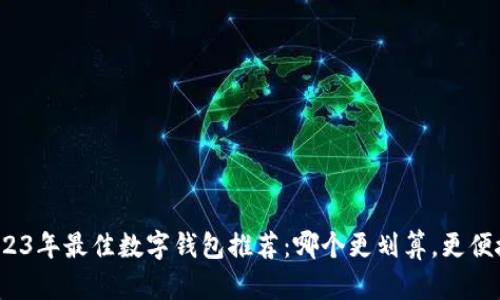 2023年最佳数字钱包推荐：哪个更划算，更便捷？