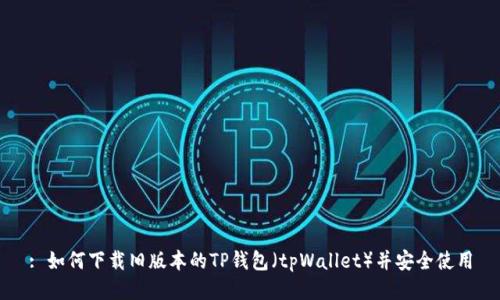 : 如何下载旧版本的TP钱包（tpWallet）并安全使用