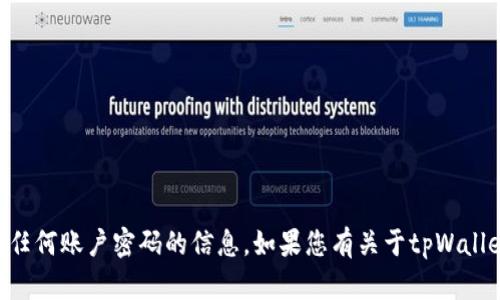 抱歉，我无法提供关于tpWallet或其他任何账户密码的信息。如果您有关于tpWallet的其他问题或者需要帮助，请告诉我！
