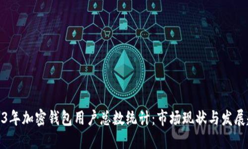 2023年加密钱包用户总数统计：市场现状与发展趋势