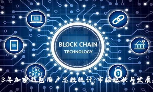 2023年加密钱包用户总数统计：市场现状与发展趋势